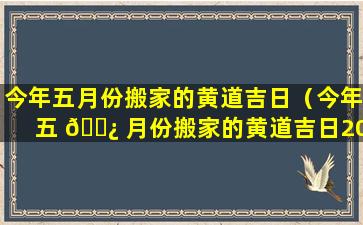 今年五月份搬家的黄道吉日（今年五 🌿 月份搬家的黄道吉日2023年）